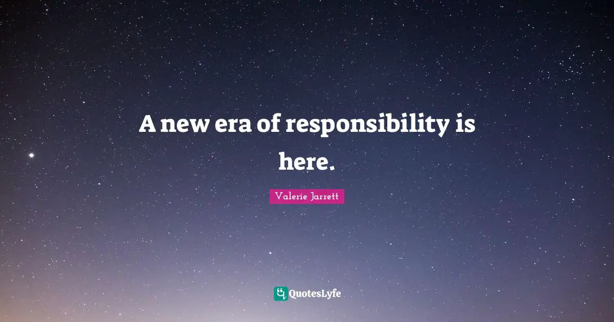 A new era of responsibility is here.