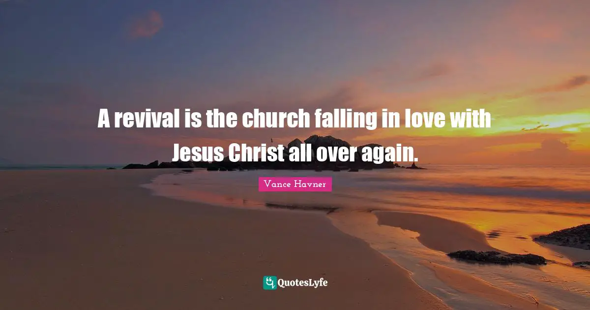 Vance Havner Quotes: "A revival is the church falling in love with Jesus Christ all over again."