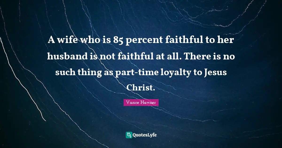 Vance Havner Quotes: "A wife who is 85 percent faithful to her husband is not faithful at all. There is no such thing as part-time loyalty to Jesus Christ."
