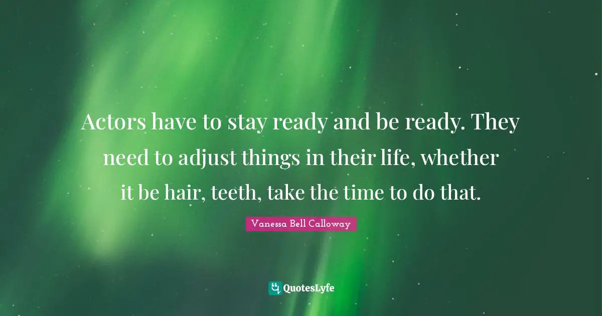 Actors have to stay ready and be ready. They need to adjust things in their life, whether it be hair, teeth, take the time to do that.