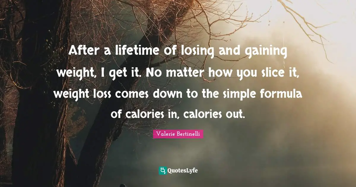After a lifetime of losing and gaining weight, I get it. No matter how you slice it, weight loss comes down to the simple formula of calories in, calories out.