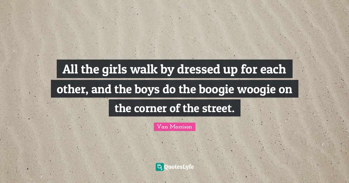 Boogie Quotes: "All the girls walk by dressed up for each other, and the boys do the boogie woogie on the corner of the street."