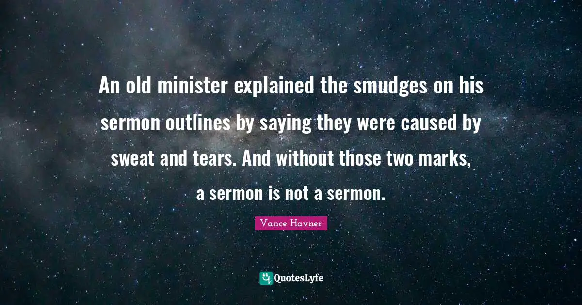 An old minister explained the smudges on his sermon outlines by saying they were caused by sweat and tears. And without those two marks, a sermon is not a sermon.