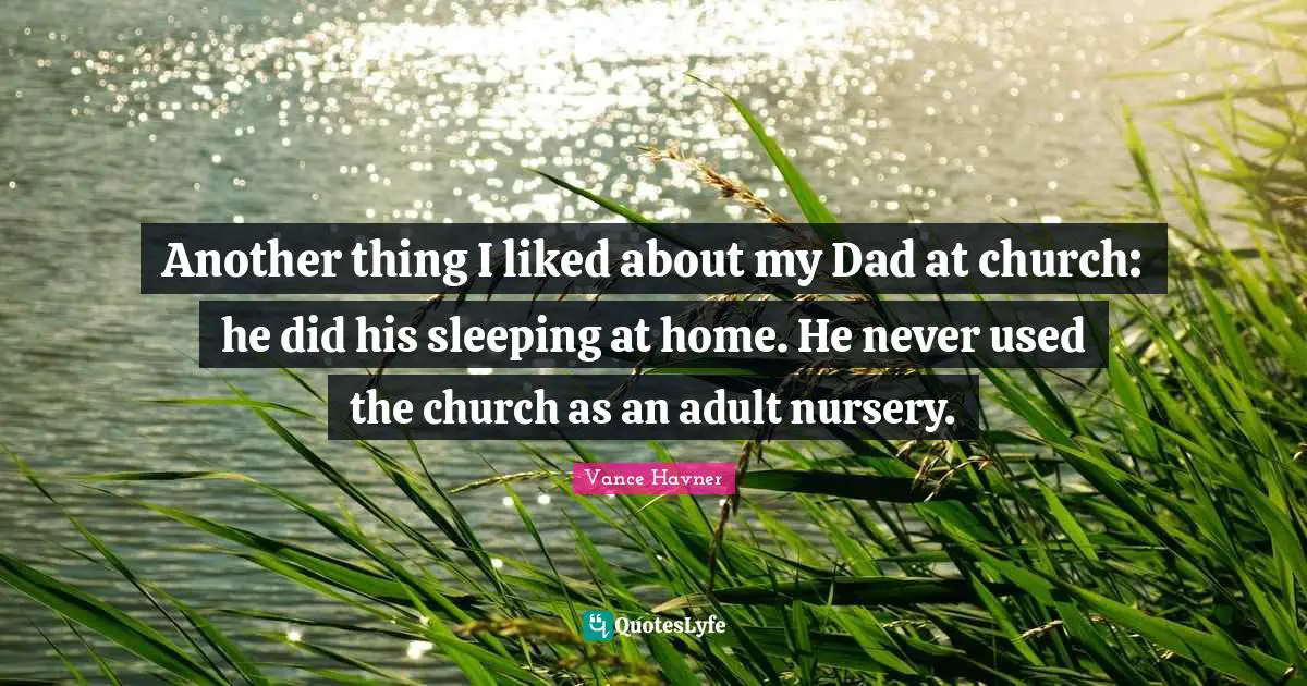 Another thing I liked about my Dad at church: he did his sleeping at home. He never used the church as an adult nursery.