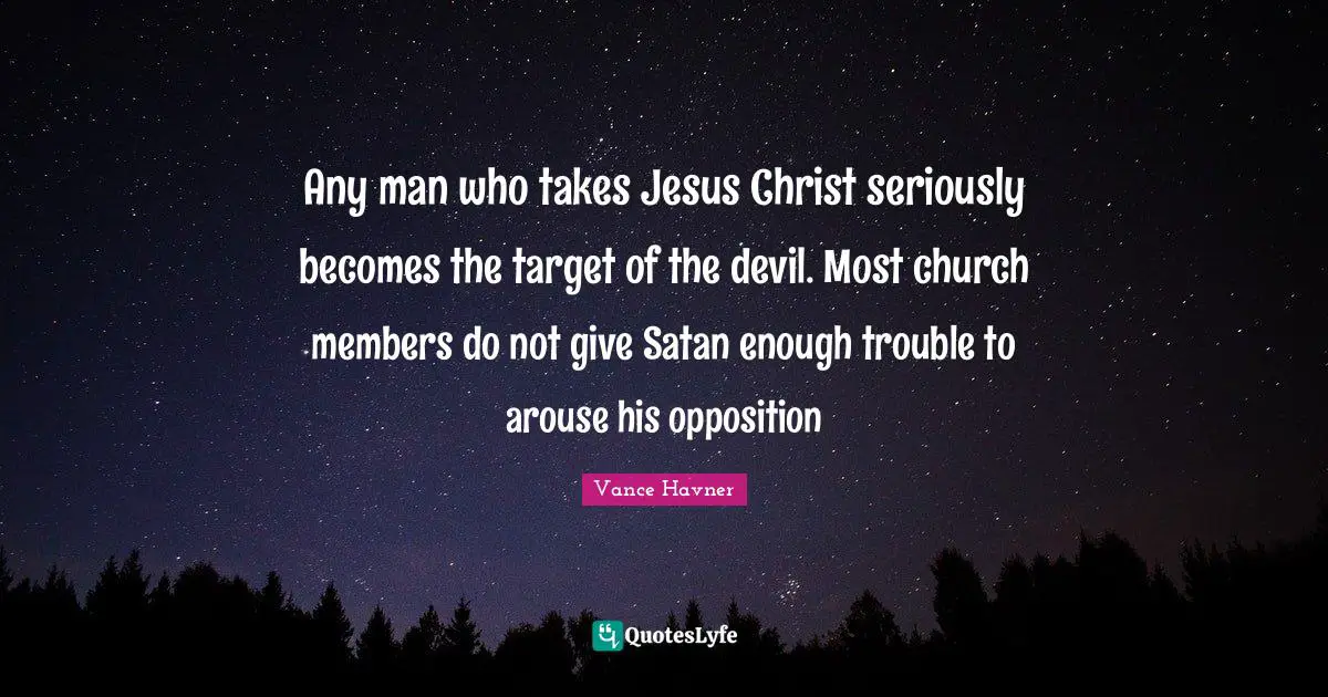 Any man who takes Jesus Christ seriously becomes the target of the devil. Most church members do not give Satan enough trouble to arouse his opposition