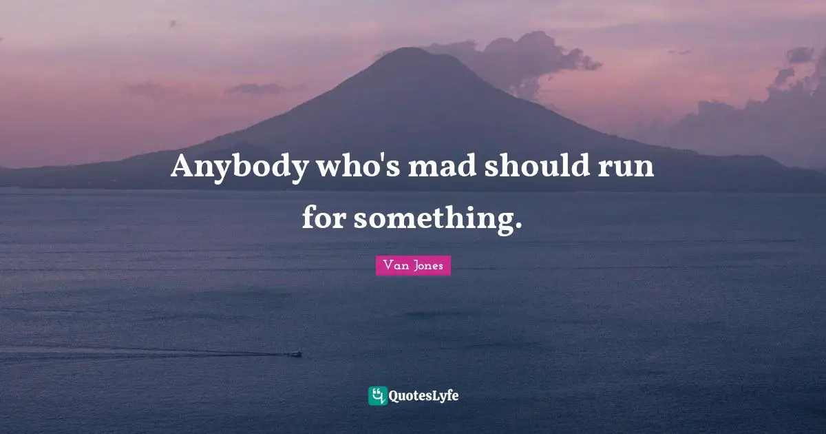 Anybody who's mad should run for something.