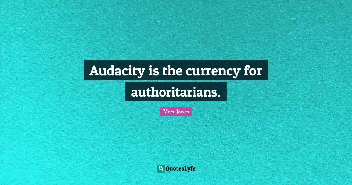 Audacity is the currency for authoritarians.