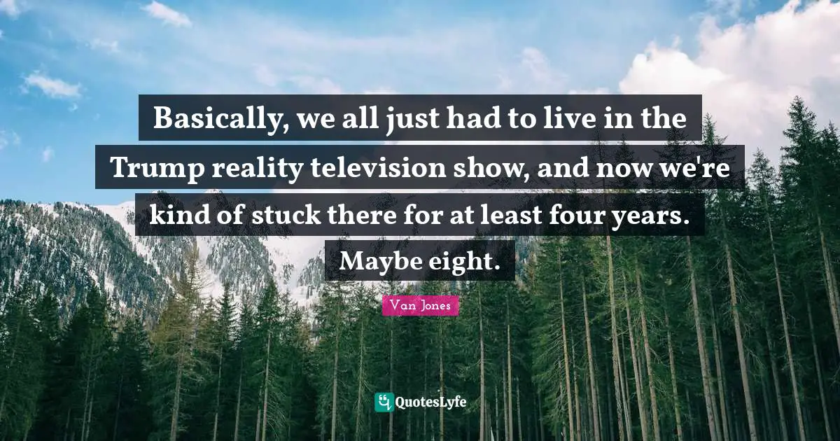 Basically, we all just had to live in the Trump reality television show, and now we're kind of stuck there for at least four years. Maybe eight.