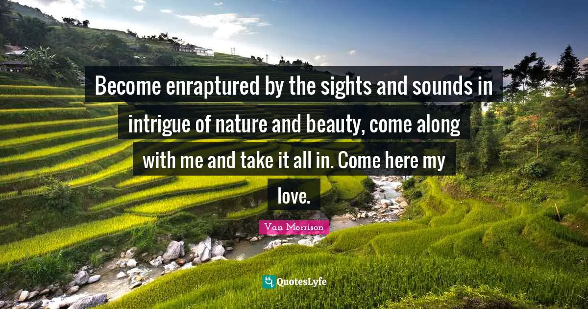 Nature Beauty Quotes: "Become enraptured by the sights and sounds in intrigue of nature and beauty, come along with me and take it all in. Come here my love."