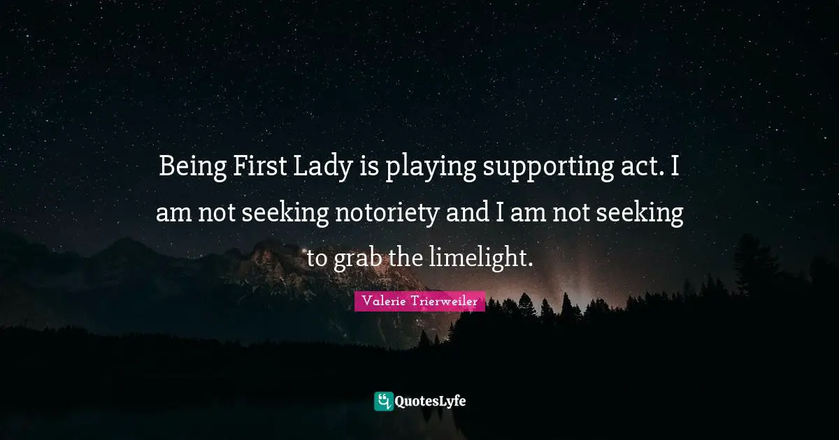 Being First Lady is playing supporting act. I am not seeking notoriety and I am not seeking to grab the limelight.