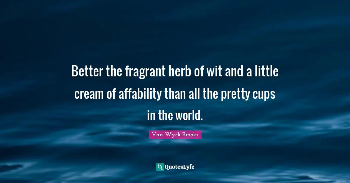 Better the fragrant herb of wit and a little cream of affability than all the pretty cups in the world.