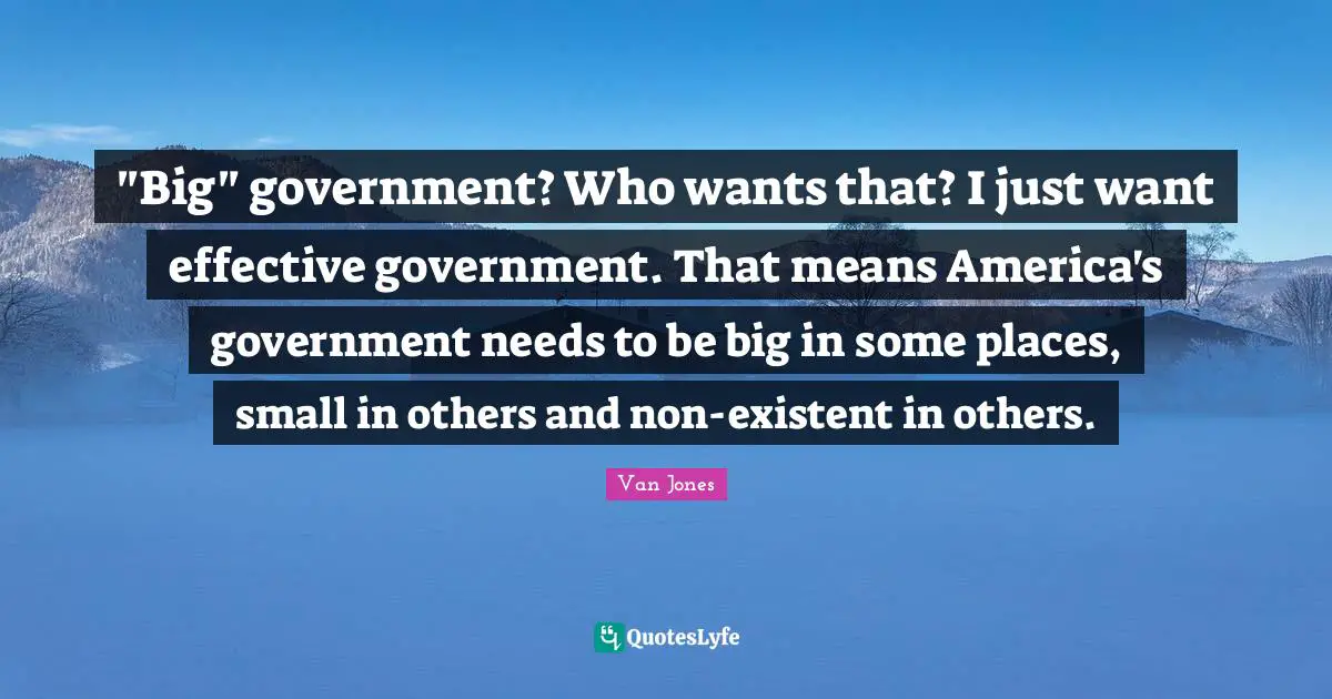 "Big" government? Who wants that? I just want effective government. That means America's government needs to be big in some places, small in others and non-existent in others.