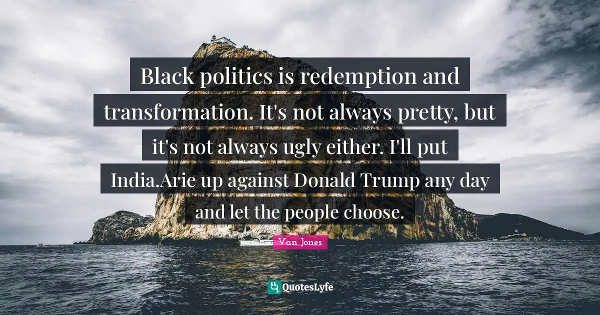 Black politics is redemption and transformation. It's not always pretty, but it's not always ugly either. I'll put India.Arie up against Donald Trump any day and let the people choose.