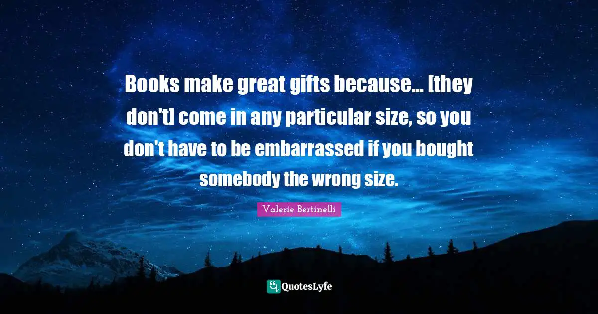 Books make great gifts because... [they don't] come in any particular size, so you don't have to be embarrassed if you bought somebody the wrong size.
