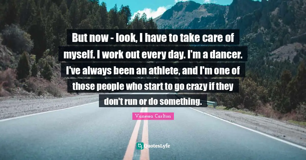 But now - look, I have to take care of myself. I work out every day. I'm a dancer. I've always been an athlete, and I'm one of those people who start to go crazy if they don't run or do something.