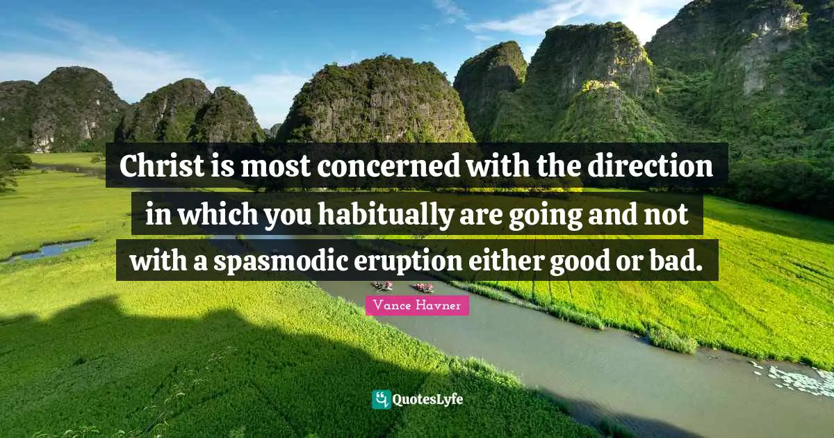 Christ is most concerned with the direction in which you habitually are going and not with a spasmodic eruption either good or bad.
