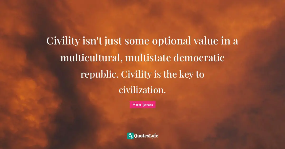 Civility isn't just some optional value in a multicultural, multistate democratic republic. Civility is the key to civilization.
