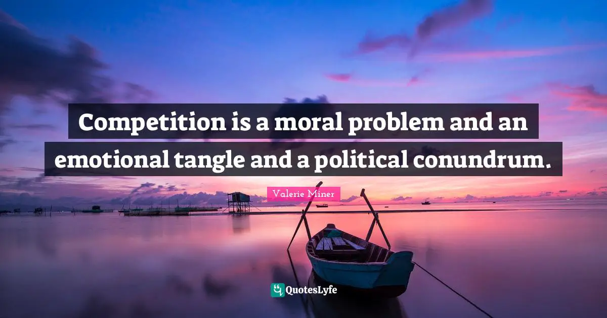 Competition is a moral problem and an emotional tangle and a political conundrum.