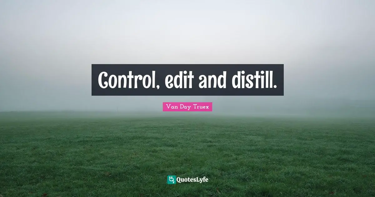 Van Day Truex Quotes: "Control, edit and distill."