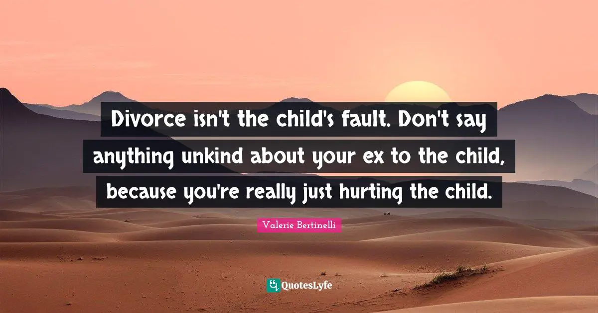 Unkind Quotes: "Divorce isn't the child's fault. Don't say anything unkind about your ex to the child, because you're really just hurting the child."
