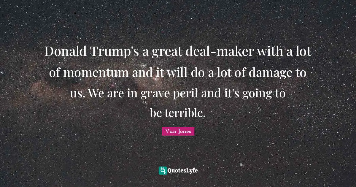 Donald Trump's a great deal-maker with a lot of momentum and it will do a lot of damage to us. We are in grave peril and it's going to be terrible.