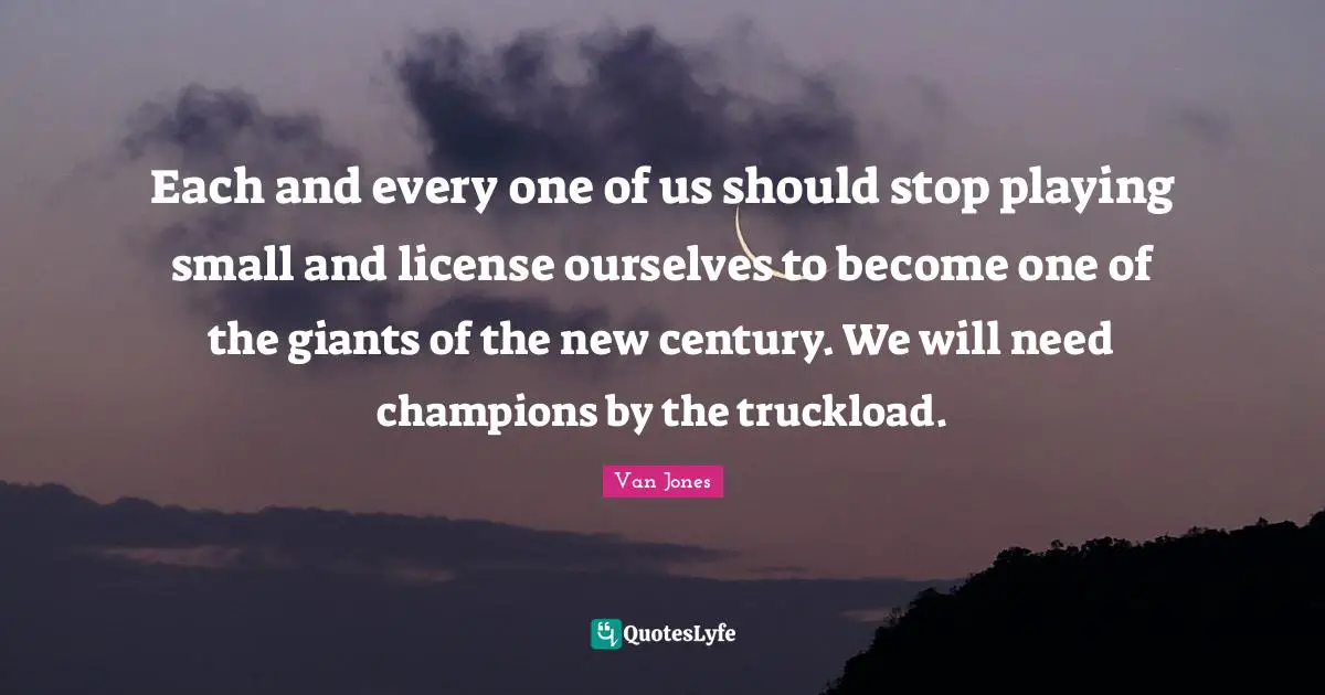 Giants Quotes: "Each and every one of us should stop playing small and license ourselves to become one of the giants of the new century. We will need champions by the truckload."