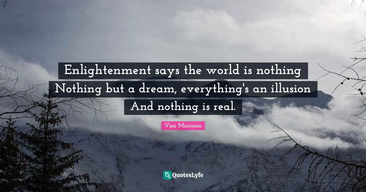Enlightenment says the world is nothing Nothing but a dream, everything's an illusion And nothing is real.