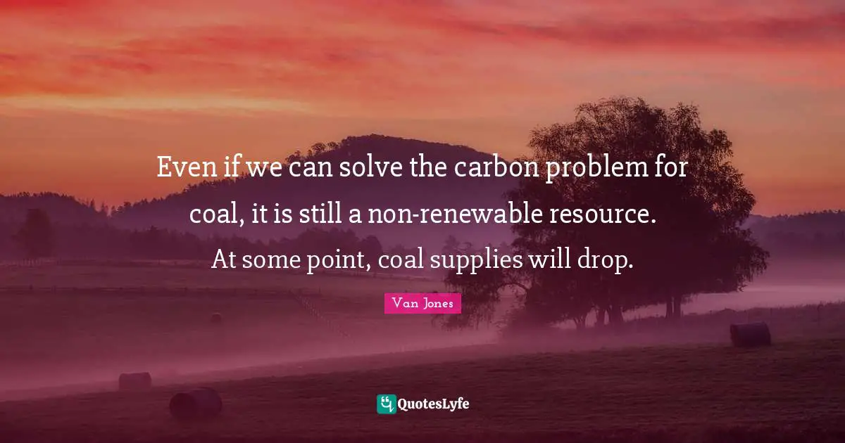 Even if we can solve the carbon problem for coal, it is still a non-renewable resource. At some point, coal supplies will drop.