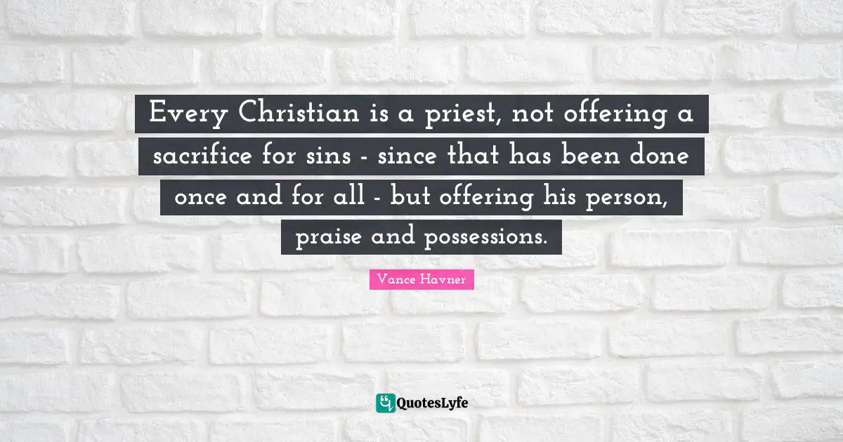 Every Christian is a priest, not offering a sacrifice for sins - since that has been done once and for all - but offering his person, praise and possessions.