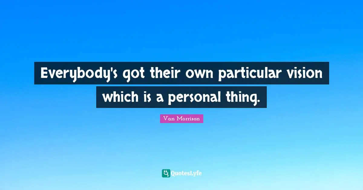 Everybody's got their own particular vision which is a personal thing.