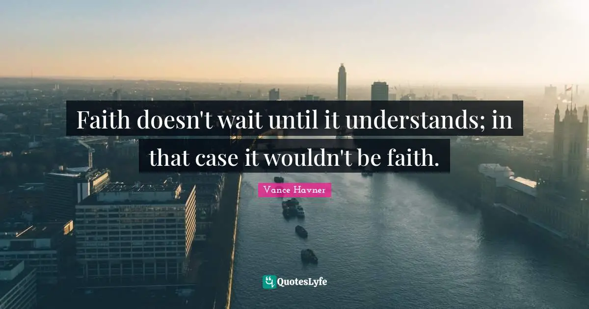 Faith doesn't wait until it understands; in that case it wouldn't be faith.