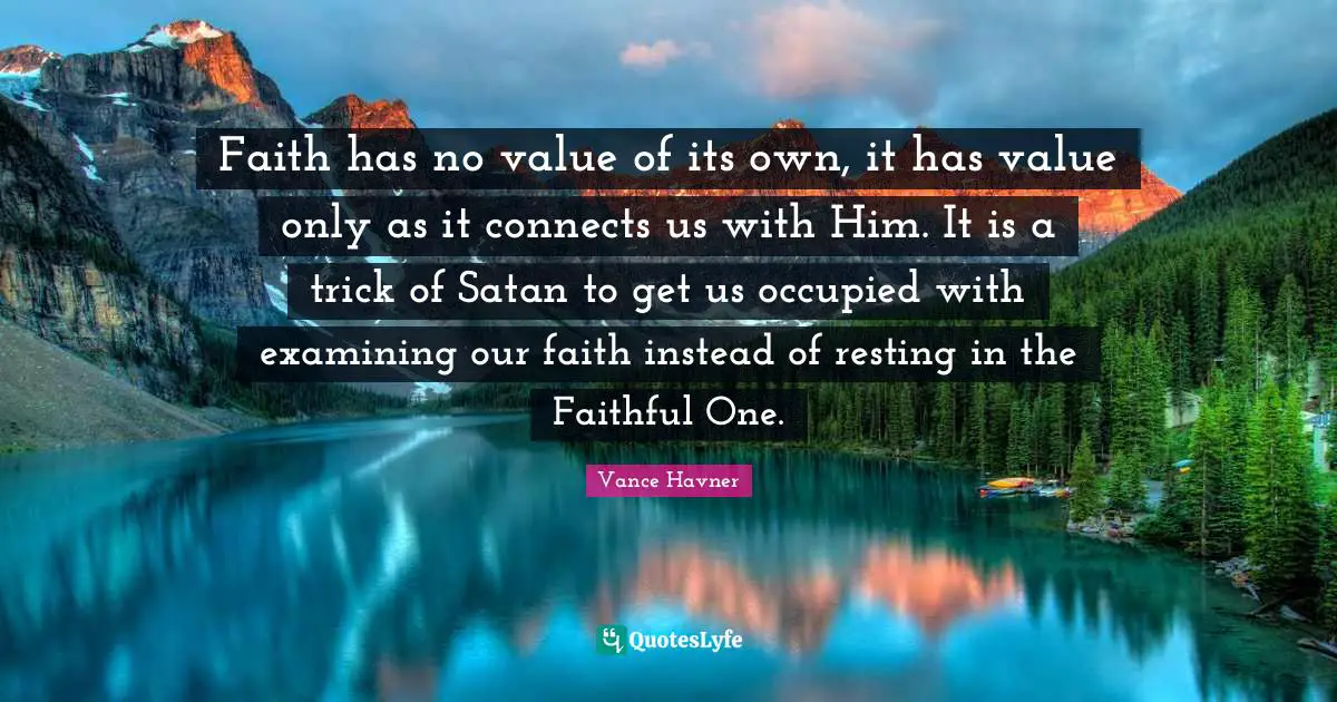 Faith has no value of its own, it has value only as it connects us with Him. It is a trick of Satan to get us occupied with examining our faith instead of resting in the Faithful One.