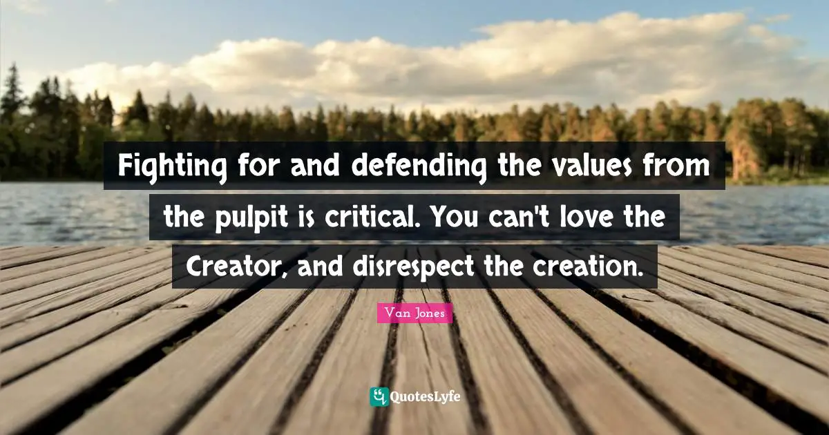 Fighting for and defending the values from the pulpit is critical. You can't love the Creator, and disrespect the creation.