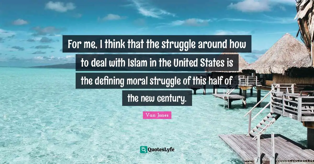 For me, I think that the struggle around how to deal with Islam in the United States is the defining moral struggle of this half of the new century.