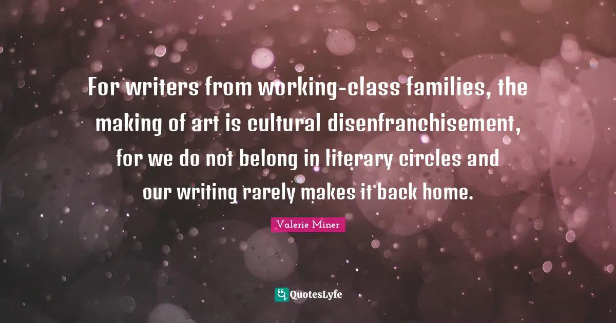 For writers from working-class families, the making of art is cultural disenfranchisement, for we do not belong in literary circles and our writing rarely makes it back home.
