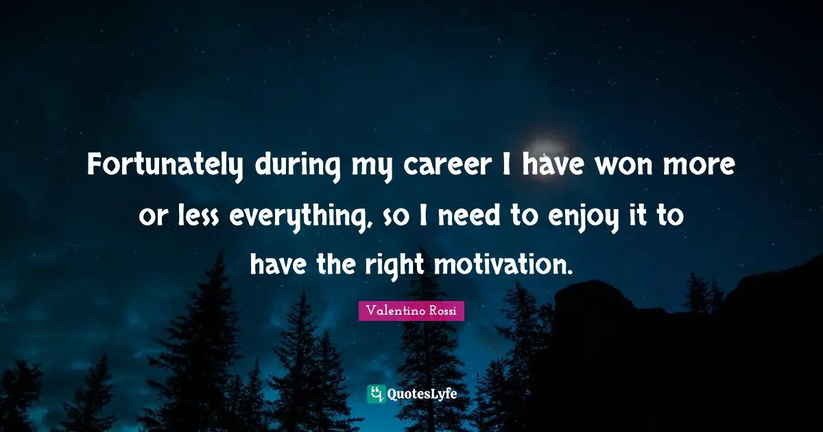 Valentino Rossi Quotes: "Fortunately during my career I have won more or less everything, so I need to enjoy it to have the right motivation."