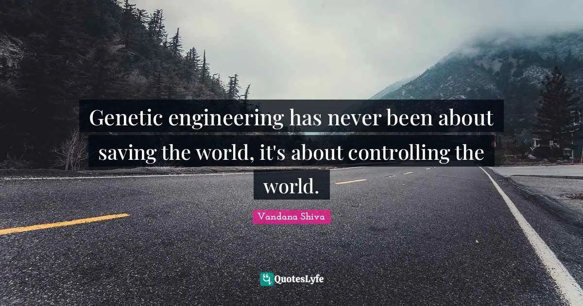Genetic engineering has never been about saving the world, it's about controlling the world.