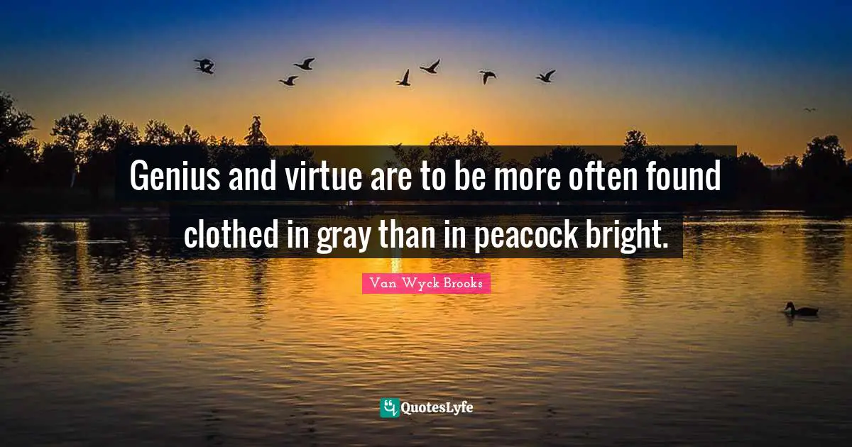 Genius Quotes: "Genius and virtue are to be more often found clothed in gray than in peacock bright."