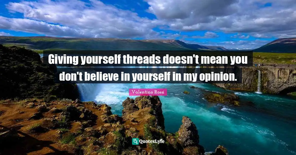 Valentino Rossi Quotes: Giving yourself threads doesn't mean you don't believe in yourself in my opinion.