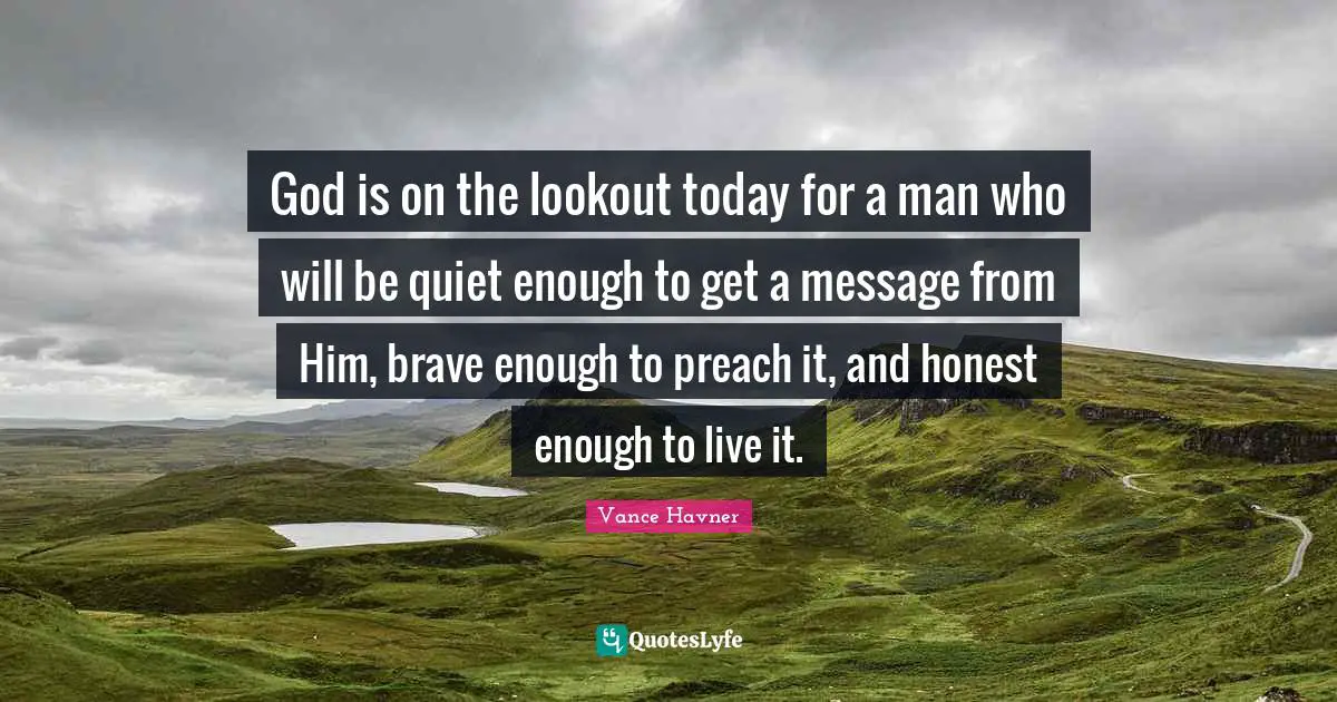 God is on the lookout today for a man who will be quiet enough to get a message from Him, brave enough to preach it, and honest enough to live it.
