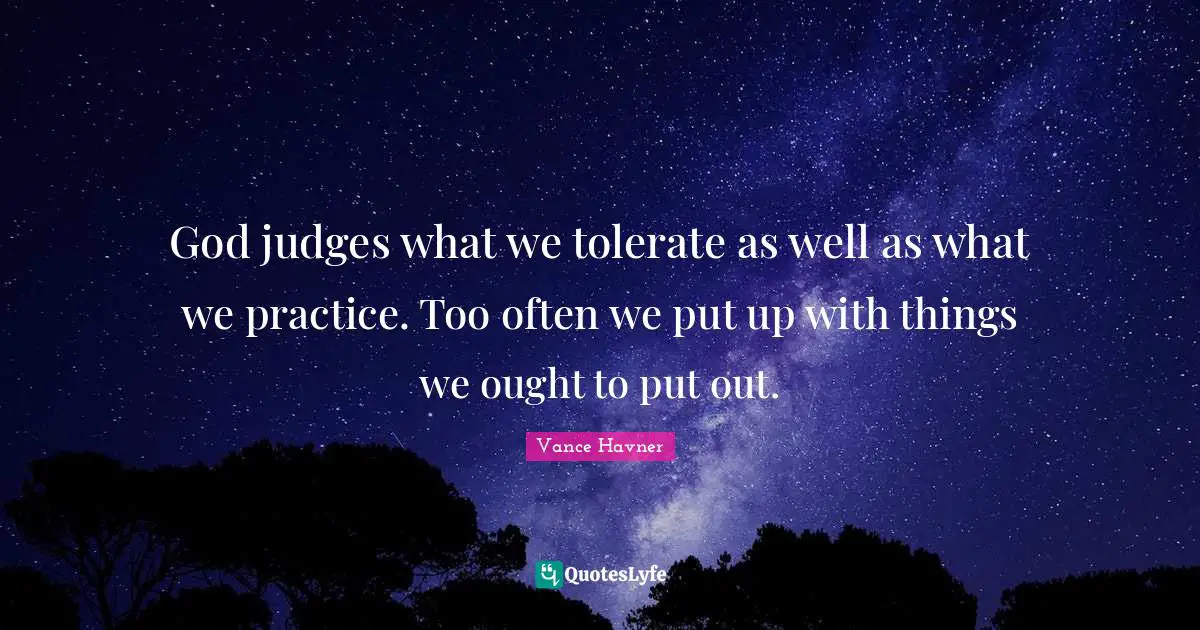 God judges what we tolerate as well as what we practice. Too often we put up with things we ought to put out.