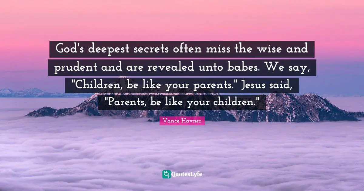 God's deepest secrets often miss the wise and prudent and are revealed unto babes. We say, "Children, be like your parents." Jesus said, "Parents, be like your children."