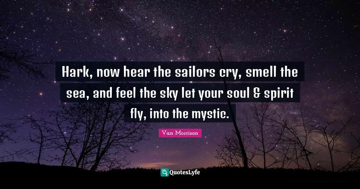 Hark, now hear the sailors cry, smell the sea, and feel the sky let your soul & spirit fly, into the mystic.