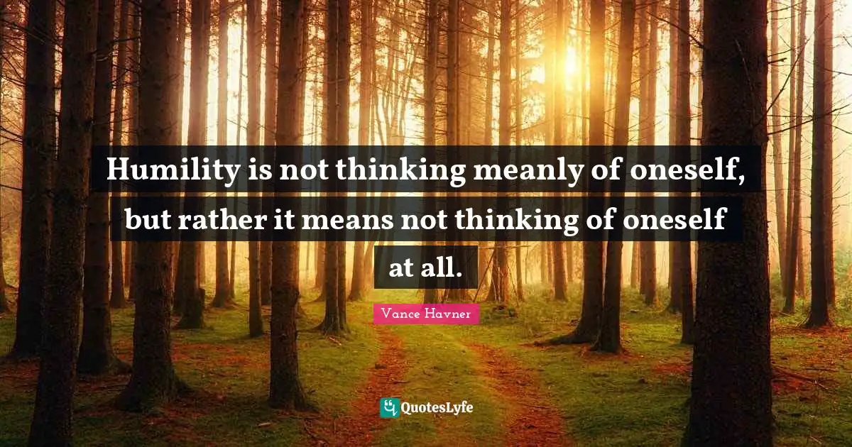 J. D. Vance Quotes: "Humility is not thinking meanly of oneself, but rather it means not thinking of oneself at all."