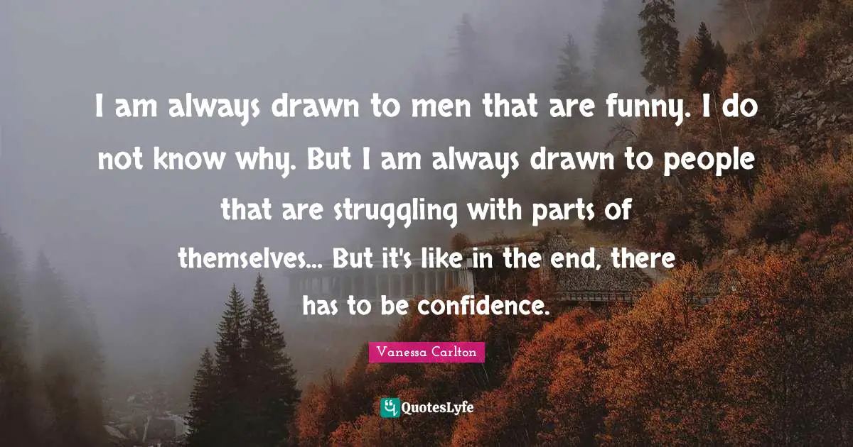 I am always drawn to men that are funny. I do not know why. But I am always drawn to people that are struggling with parts of themselves... But it's like in the end, there has to be confidence.