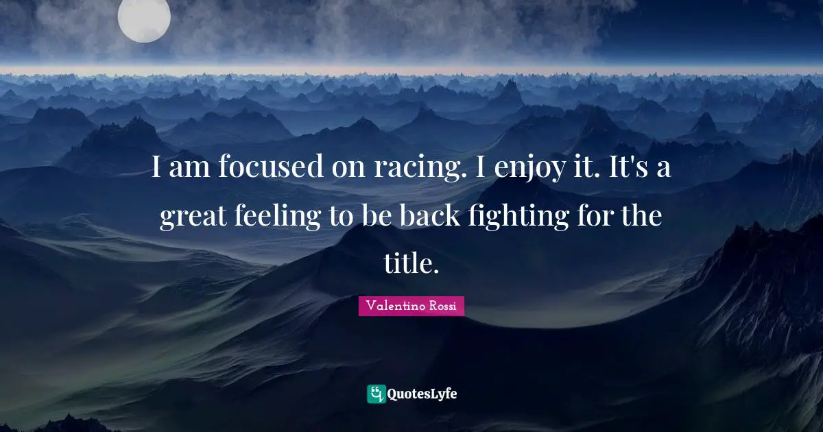 Valentino Rossi Quotes: "I am focused on racing. I enjoy it. It's a great feeling to be back fighting for the title."