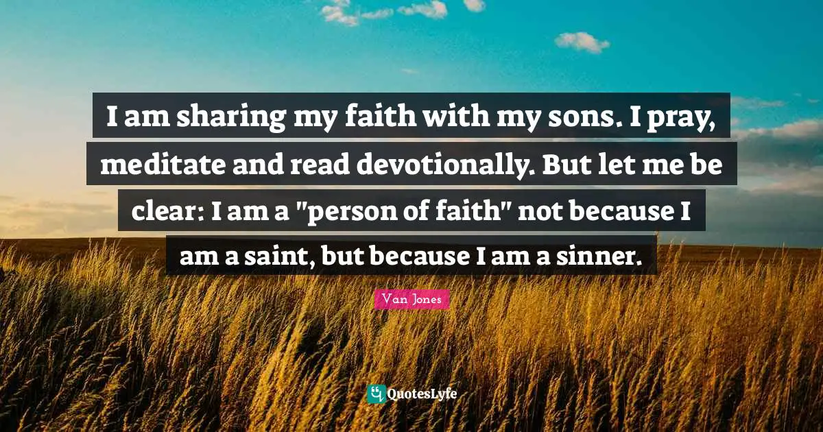I am sharing my faith with my sons. I pray, meditate and read devotionally. But let me be clear: I am a "person of faith" not because I am a saint, but because I am a sinner.