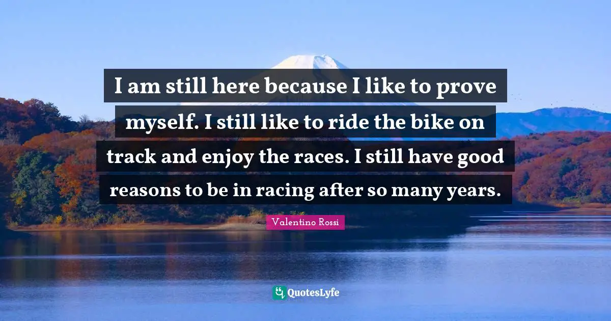 Valentino Rossi Quotes: "I am still here because I like to prove myself. I still like to ride the bike on track and enjoy the races. I still have good reasons to be in racing after so many years."