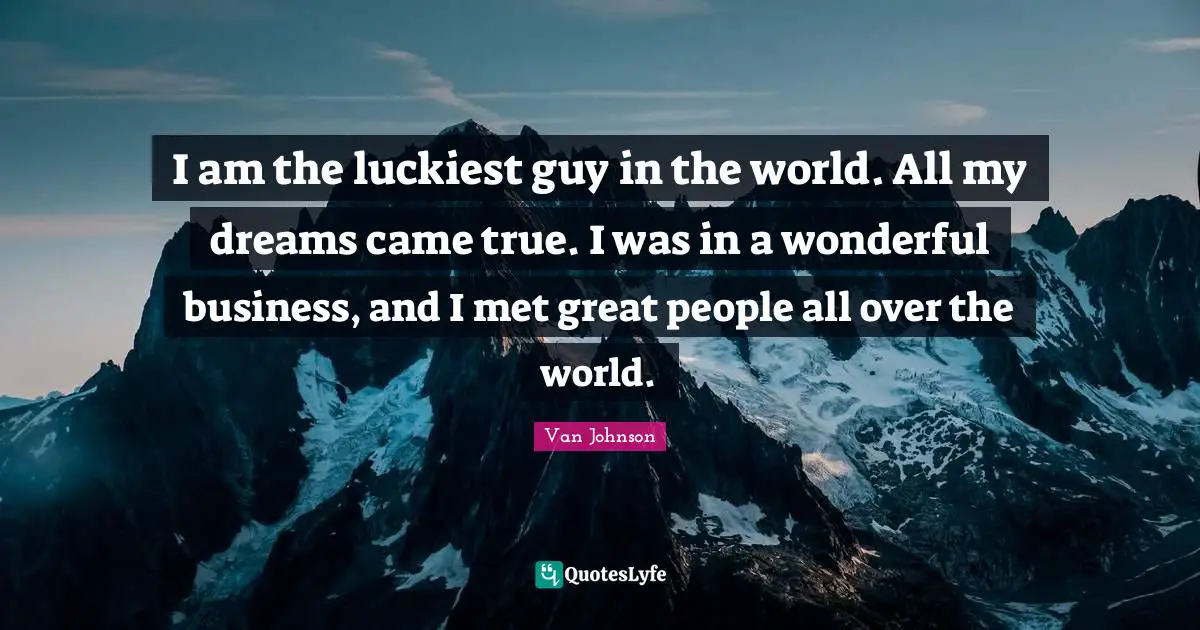 Came Quotes: "I am the luckiest guy in the world. All my dreams came true. I was in a wonderful business, and I met great people all over the world."