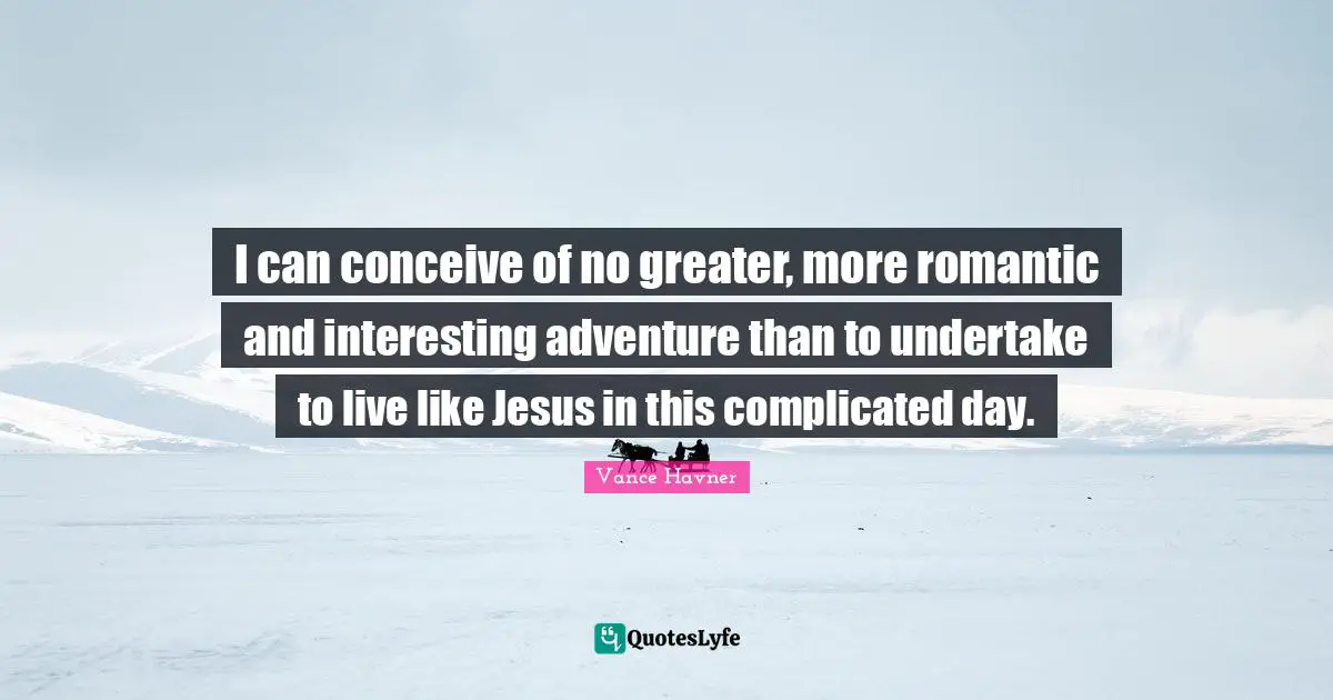 I can conceive of no greater, more romantic and interesting adventure than to undertake to live like Jesus in this complicated day.
